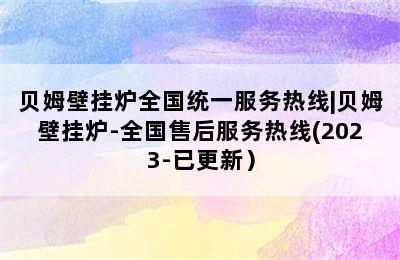 贝姆壁挂炉全国统一服务热线|贝姆壁挂炉-全国售后服务热线(2023-已更新）